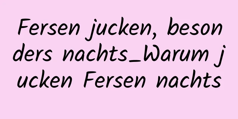 Fersen jucken, besonders nachts_Warum jucken Fersen nachts