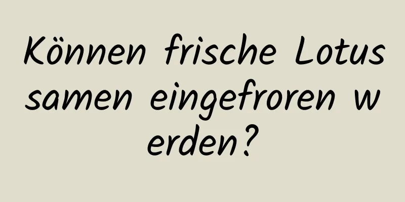 Können frische Lotussamen eingefroren werden?