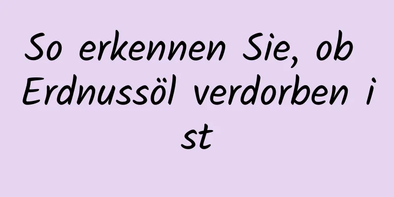 So erkennen Sie, ob Erdnussöl verdorben ist