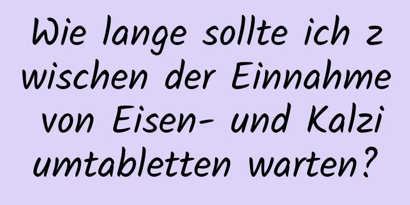 Wie lange sollte ich zwischen der Einnahme von Eisen- und Kalziumtabletten warten?