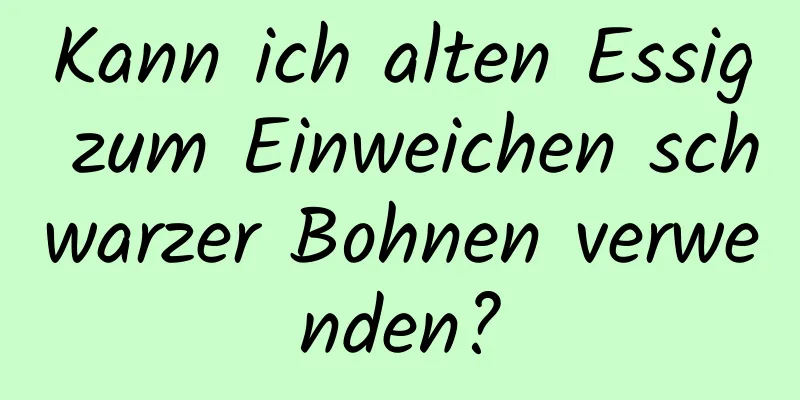 Kann ich alten Essig zum Einweichen schwarzer Bohnen verwenden?