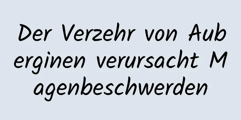 Der Verzehr von Auberginen verursacht Magenbeschwerden