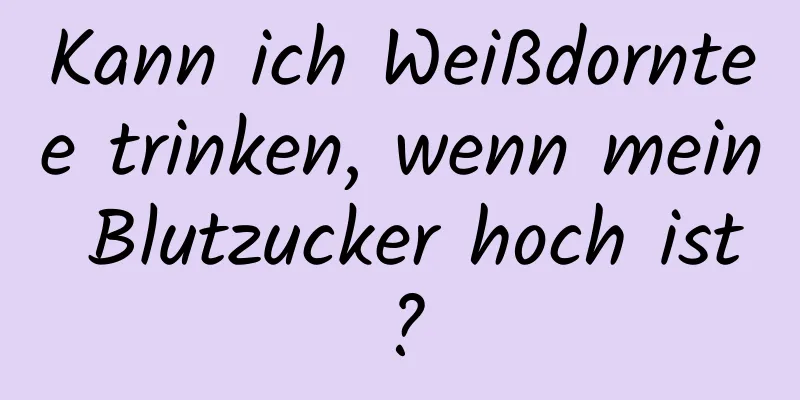 Kann ich Weißdorntee trinken, wenn mein Blutzucker hoch ist?