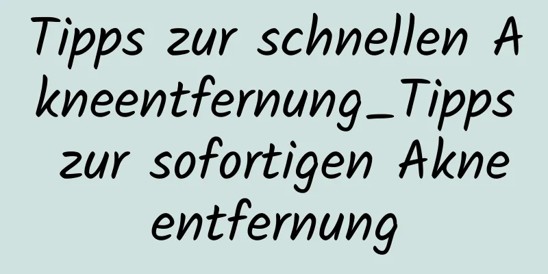 Tipps zur schnellen Akneentfernung_Tipps zur sofortigen Akneentfernung