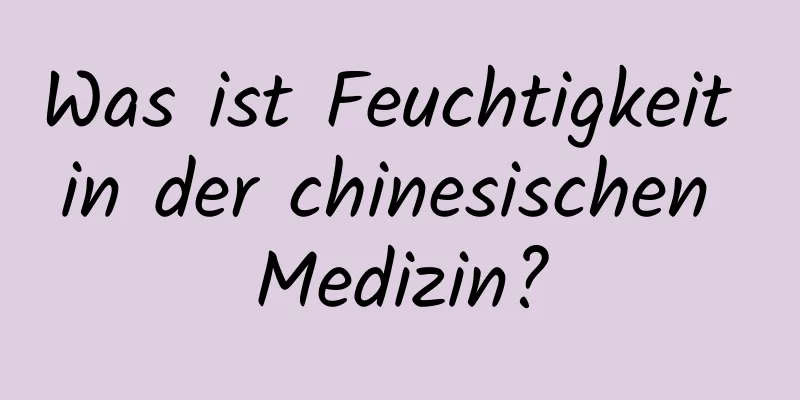 Was ist Feuchtigkeit in der chinesischen Medizin?