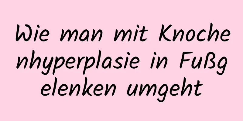 Wie man mit Knochenhyperplasie in Fußgelenken umgeht