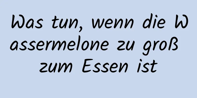 Was tun, wenn die Wassermelone zu groß zum Essen ist