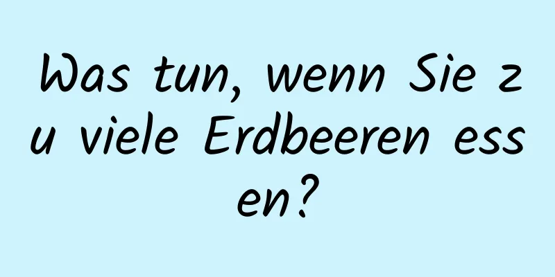 Was tun, wenn Sie zu viele Erdbeeren essen?