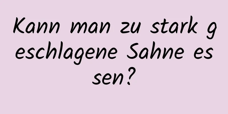 Kann man zu stark geschlagene Sahne essen?