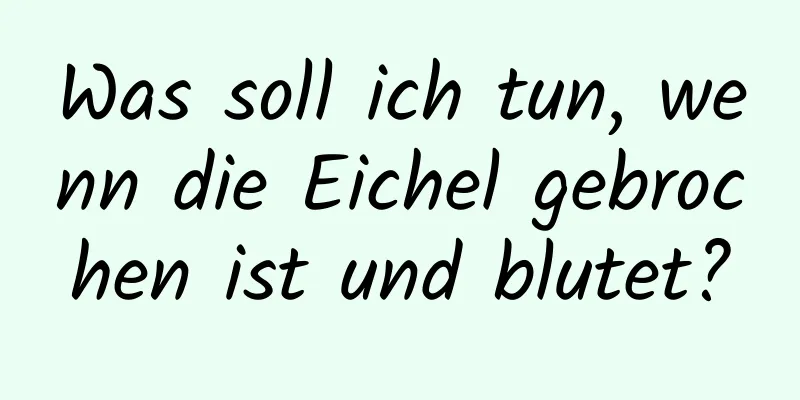 Was soll ich tun, wenn die Eichel gebrochen ist und blutet?