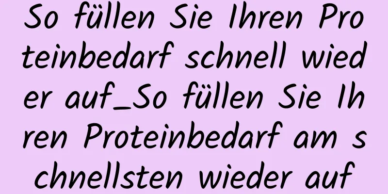 So füllen Sie Ihren Proteinbedarf schnell wieder auf_So füllen Sie Ihren Proteinbedarf am schnellsten wieder auf