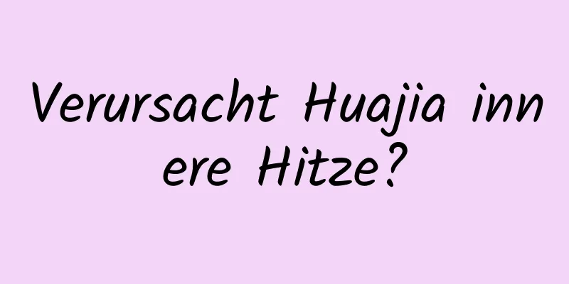 Verursacht Huajia innere Hitze?