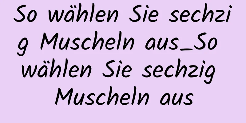 So wählen Sie sechzig Muscheln aus_So wählen Sie sechzig Muscheln aus