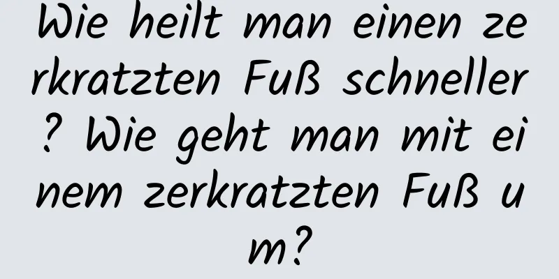 Wie heilt man einen zerkratzten Fuß schneller? Wie geht man mit einem zerkratzten Fuß um?