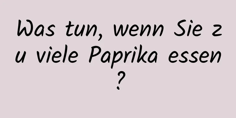 Was tun, wenn Sie zu viele Paprika essen?