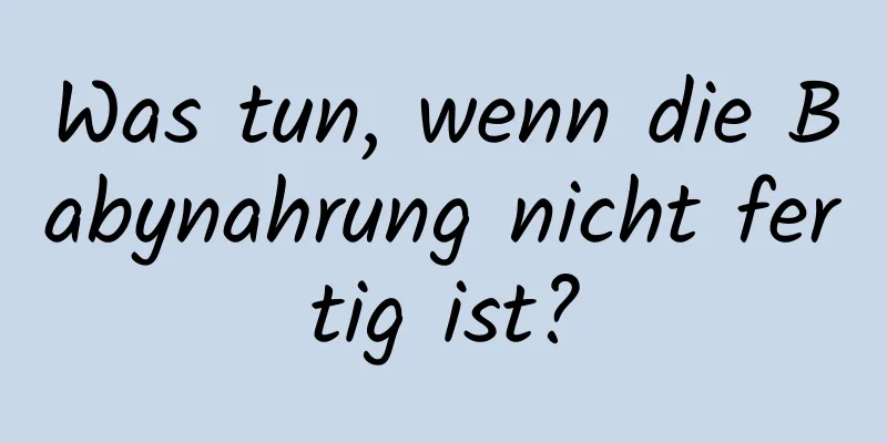 Was tun, wenn die Babynahrung nicht fertig ist?