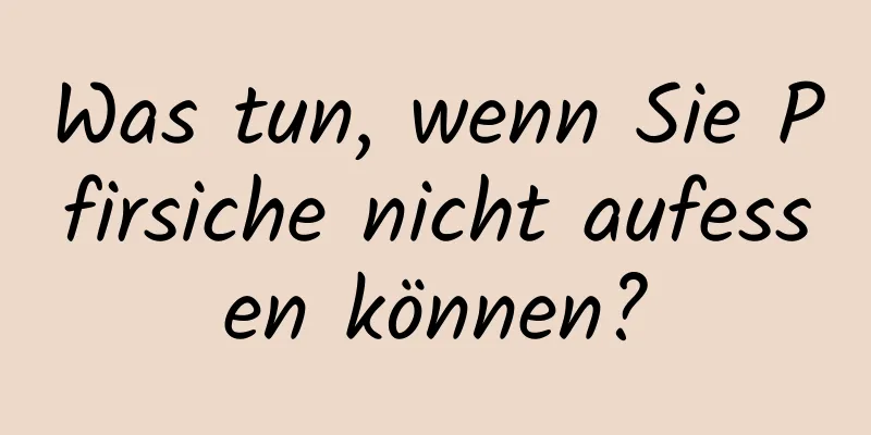Was tun, wenn Sie Pfirsiche nicht aufessen können?