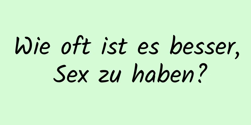 Wie oft ist es besser, Sex zu haben?