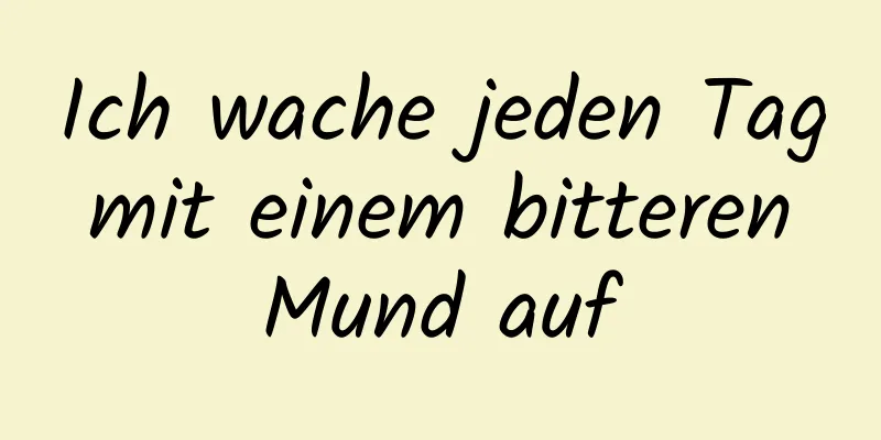 Ich wache jeden Tag mit einem bitteren Mund auf