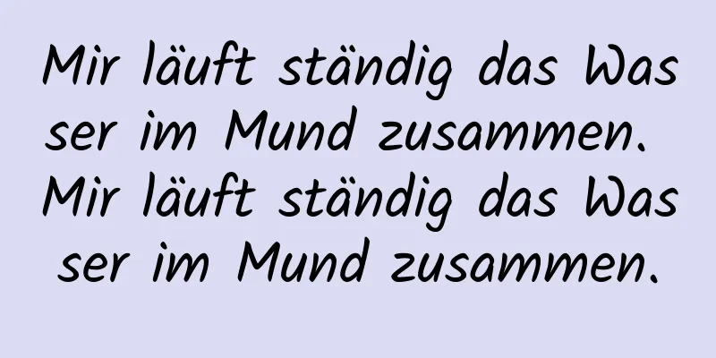 Mir läuft ständig das Wasser im Mund zusammen. Mir läuft ständig das Wasser im Mund zusammen.