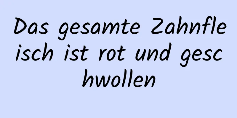 Das gesamte Zahnfleisch ist rot und geschwollen