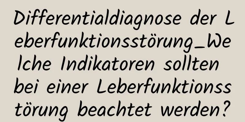 Differentialdiagnose der Leberfunktionsstörung_Welche Indikatoren sollten bei einer Leberfunktionsstörung beachtet werden?