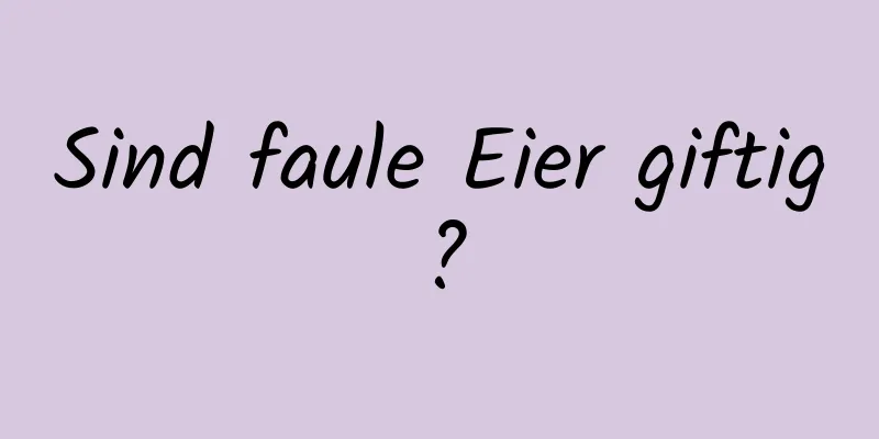 Sind faule Eier giftig?
