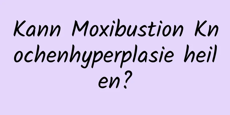 Kann Moxibustion Knochenhyperplasie heilen?