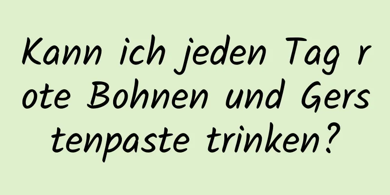 Kann ich jeden Tag rote Bohnen und Gerstenpaste trinken?
