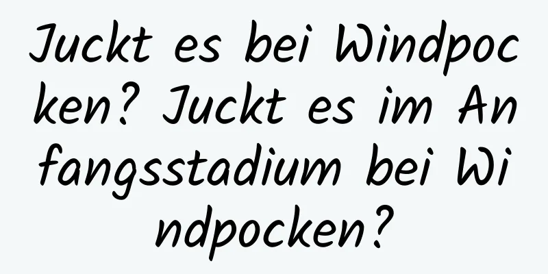 Juckt es bei Windpocken? Juckt es im Anfangsstadium bei Windpocken?