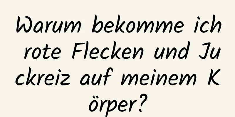 Warum bekomme ich rote Flecken und Juckreiz auf meinem Körper?
