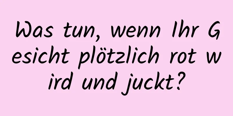 Was tun, wenn Ihr Gesicht plötzlich rot wird und juckt?