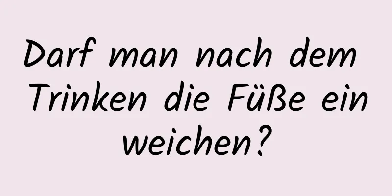 Darf man nach dem Trinken die Füße einweichen?