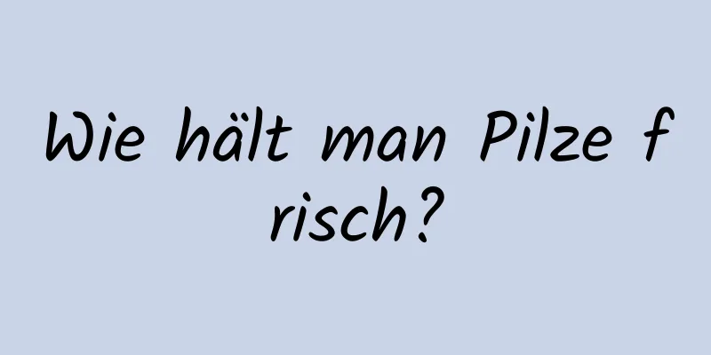 Wie hält man Pilze frisch?