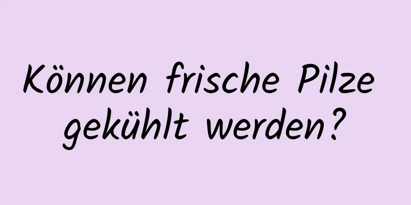 Können frische Pilze gekühlt werden?