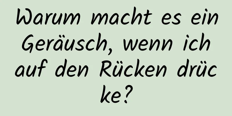 Warum macht es ein Geräusch, wenn ich auf den Rücken drücke?