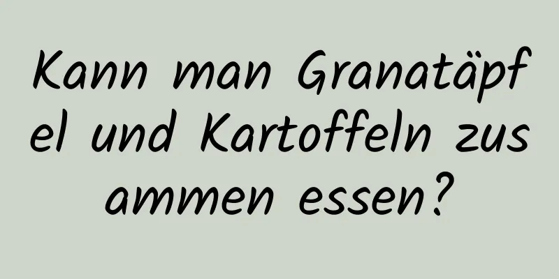 Kann man Granatäpfel und Kartoffeln zusammen essen?