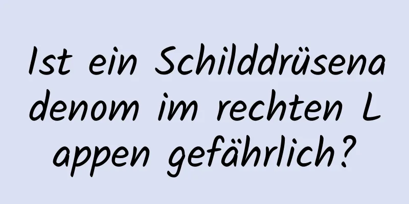 Ist ein Schilddrüsenadenom im rechten Lappen gefährlich?