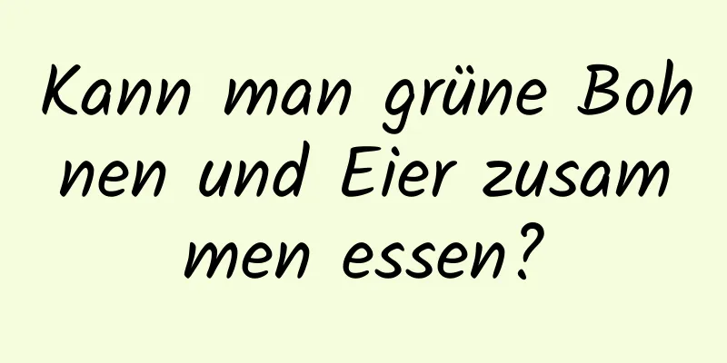 Kann man grüne Bohnen und Eier zusammen essen?