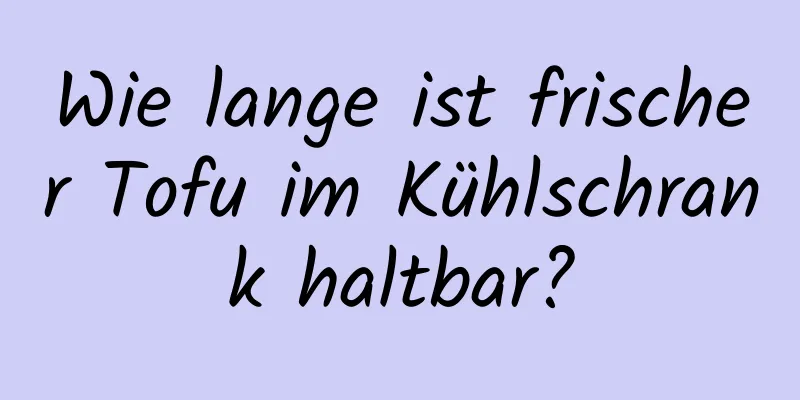 Wie lange ist frischer Tofu im Kühlschrank haltbar?