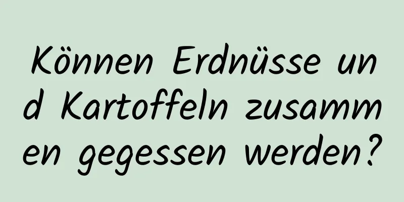Können Erdnüsse und Kartoffeln zusammen gegessen werden?