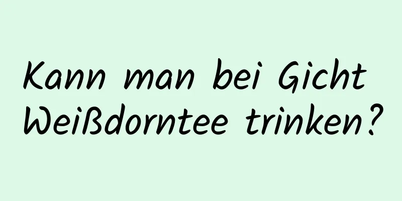 Kann man bei Gicht Weißdorntee trinken?