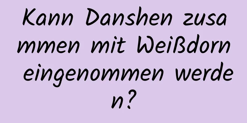 Kann Danshen zusammen mit Weißdorn eingenommen werden?
