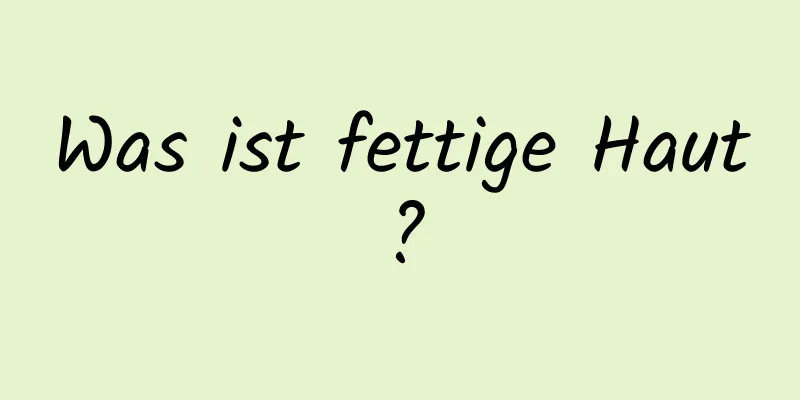 Was ist fettige Haut?