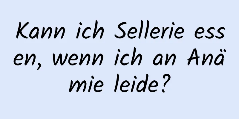 Kann ich Sellerie essen, wenn ich an Anämie leide?