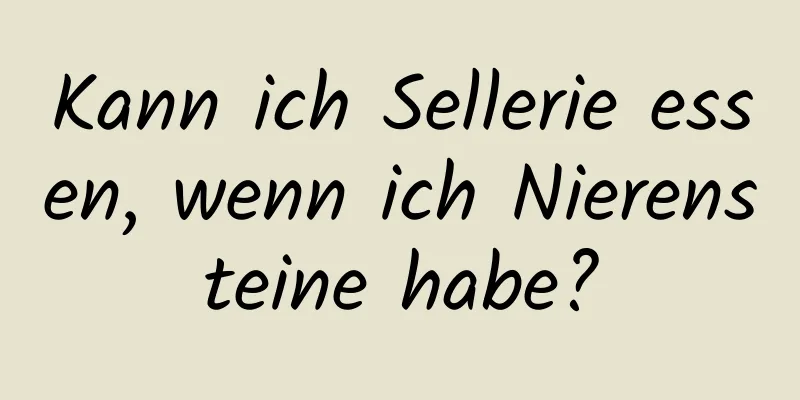 Kann ich Sellerie essen, wenn ich Nierensteine ​​habe?