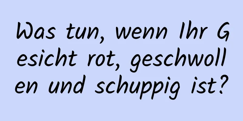 Was tun, wenn Ihr Gesicht rot, geschwollen und schuppig ist?