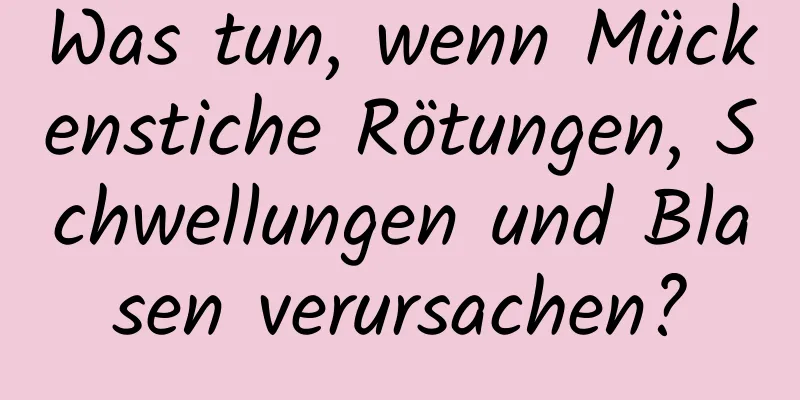 Was tun, wenn Mückenstiche Rötungen, Schwellungen und Blasen verursachen?