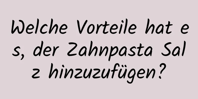 Welche Vorteile hat es, der Zahnpasta Salz hinzuzufügen?