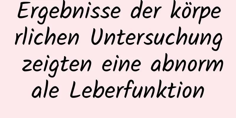 Ergebnisse der körperlichen Untersuchung zeigten eine abnormale Leberfunktion